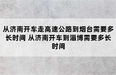 从济南开车走高速公路到烟台需要多长时间 从济南开车到淄博需要多长时间